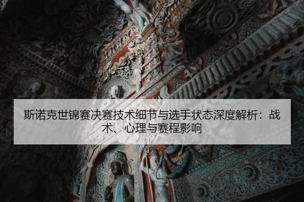 斯诺克世锦赛决赛技术细节与选手状态深度解析：战术、心理与赛程影响