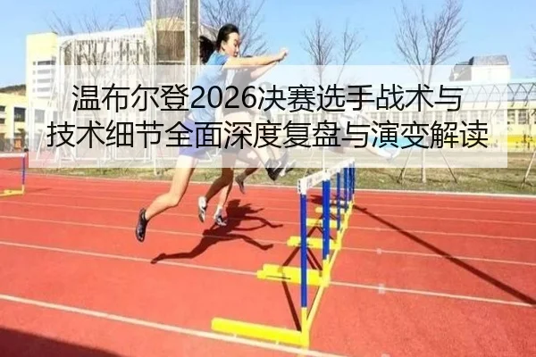 温布尔登2026决赛选手战术与技术细节全面深度复盘与演变解读