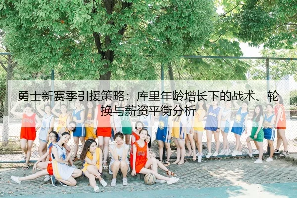 勇士新赛季引援策略：库里年龄增长下的战术、轮换与薪资平衡分析