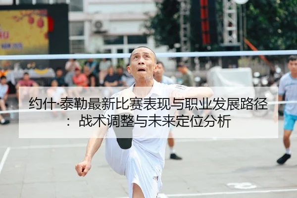约什·泰勒最新比赛表现与职业发展路径：战术调整与未来定位分析