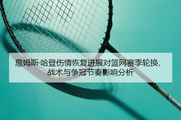 詹姆斯·哈登伤情恢复进展对篮网赛季轮换、战术与争冠节奏影响分析