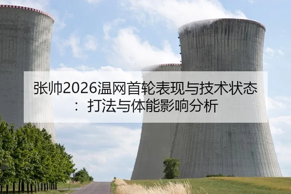 张帅2026温网首轮表现与技术状态：打法与体能影响分析