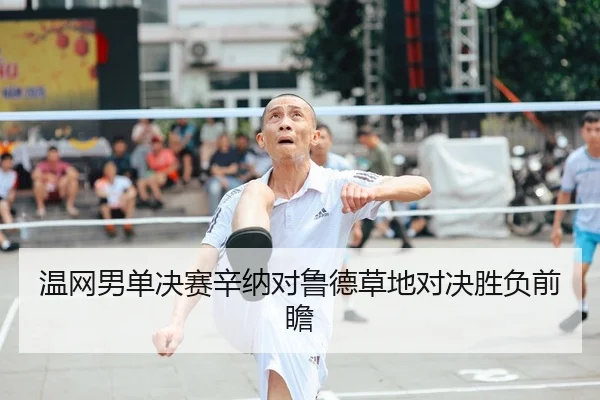 温网男单决赛辛纳对鲁德草地对决胜负前瞻