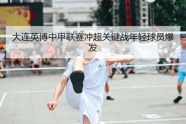 大连英博中甲联赛冲超关键战年轻球员爆发