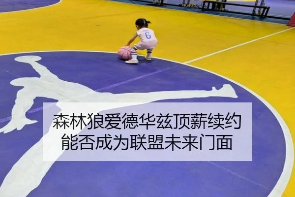 森林狼爱德华兹顶薪续约 能否成为联盟未来门面